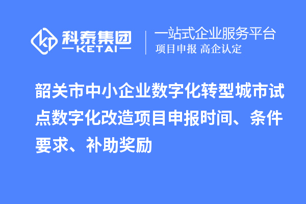 韶關市中小企業數字化轉型城市試點數字化改造項目申報時間、條件要求、補助獎勵