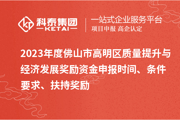 2023年度佛山市高明區(qū)質量提升與經濟發(fā)展獎勵資金申報時間、條件要求、扶持獎勵