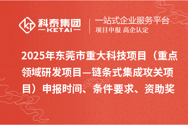 2025年?yáng)|莞市重大科技項(xiàng)目（重點(diǎn)領(lǐng)域研發(fā)項(xiàng)目—鏈條式集成攻關(guān)項(xiàng)目）申報(bào)時(shí)間、條件要求、資助獎(jiǎng)勵(lì)