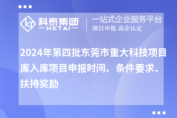 2024年第四批東莞市重大科技項目庫入庫項目申報時間、條件要求、扶持獎勵
