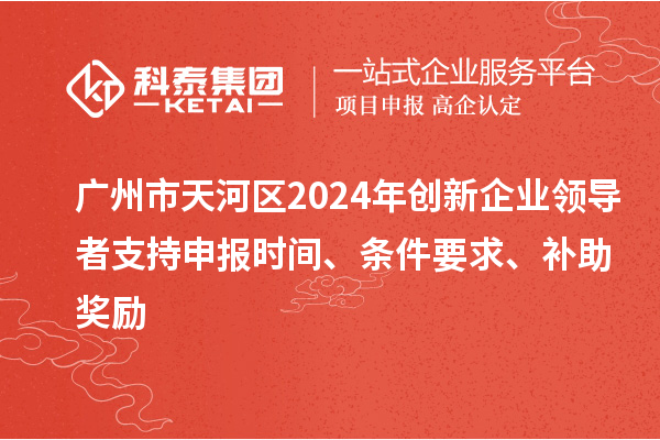 廣州市天河區(qū)2024年創(chuàng)新企業(yè)領(lǐng)導(dǎo)者支持申報(bào)時(shí)間、條件要求、補(bǔ)助獎(jiǎng)勵(lì)