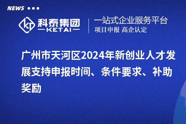 廣州市天河區(qū)2024年新創(chuàng)業(yè)人才發(fā)展支持申報時間、條件要求、補(bǔ)助獎勵