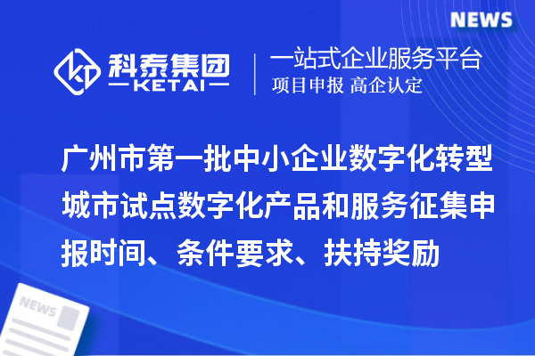 廣州市第一批中小企業數字化轉型城市試點數字化產品和服務征集申報時間、條件要求、扶持獎勵