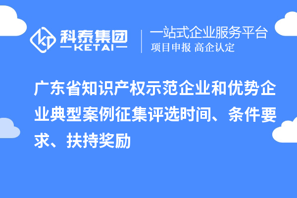 廣東省知識產(chǎn)權(quán)示范企業(yè)和優(yōu)勢企業(yè)典型案例征集評選時間、條件要求、扶持獎勵