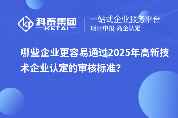 哪些企業更容易通過2025年<a href=http://www.tensang.com target=_blank class=infotextkey>高新技術企業認定</a>的審核標準？
