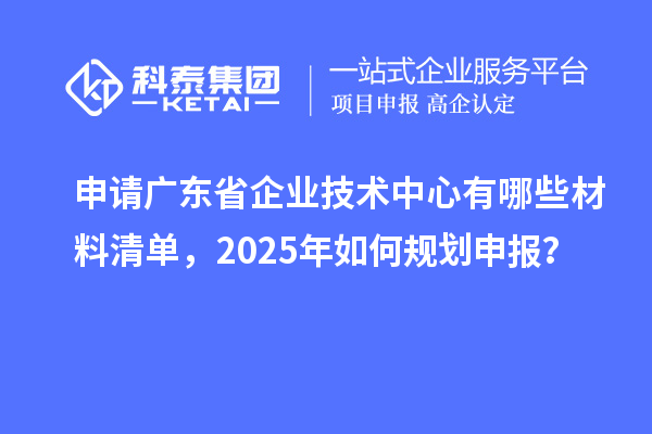 申請廣東省企業技術中心有哪些材料清單，2025年如何規劃申報？