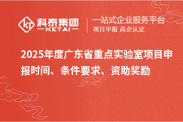 2025年度廣東省重點實驗室<a href=http://www.tensang.com/shenbao.html target=_blank class=infotextkey>項目申報</a>時間、條件要求、資助獎勵