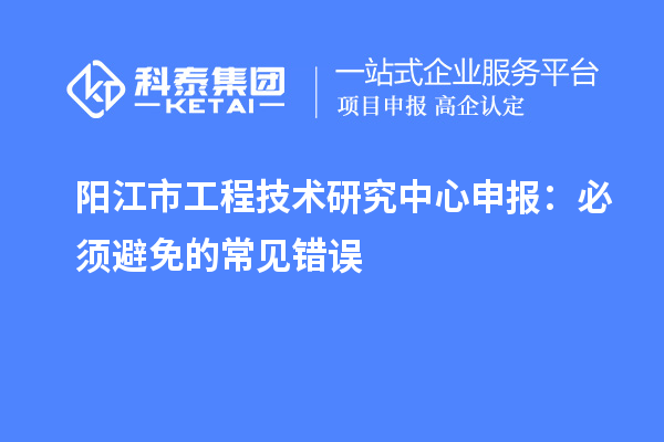 陽江市<a href=http://www.tensang.com/fuwu/gongchengzhongxin.html target=_blank class=infotextkey>工程技術研究中心申報</a>：必須避免的常見錯誤