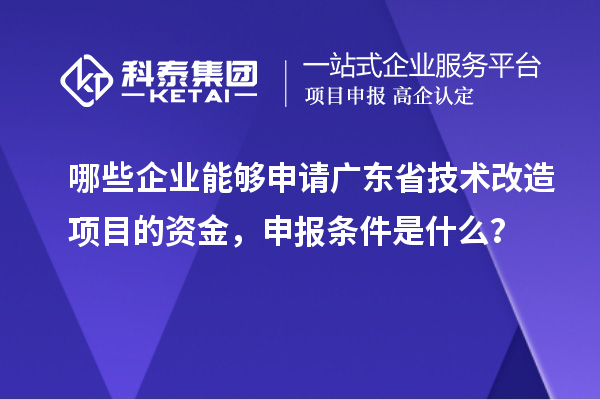 哪些企業(yè)能夠申請(qǐng)廣東省技術(shù)改造項(xiàng)目的資金，申報(bào)條件是什么？