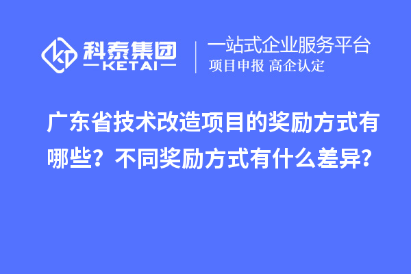 廣東省技術(shù)改造項(xiàng)目的獎(jiǎng)勵(lì)方式有哪些？不同獎(jiǎng)勵(lì)方式有什么差異？