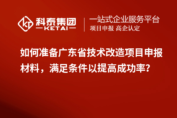 如何準備廣東省技術改造<a href=http://www.tensang.com/shenbao.html target=_blank class=infotextkey>項目申報</a>材料，滿足條件以提高成功率？