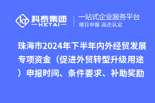 珠海市2024年下半年內外經貿發展專項資金（促進外貿轉型升級用途）申報時間、條件要求、補助獎勵