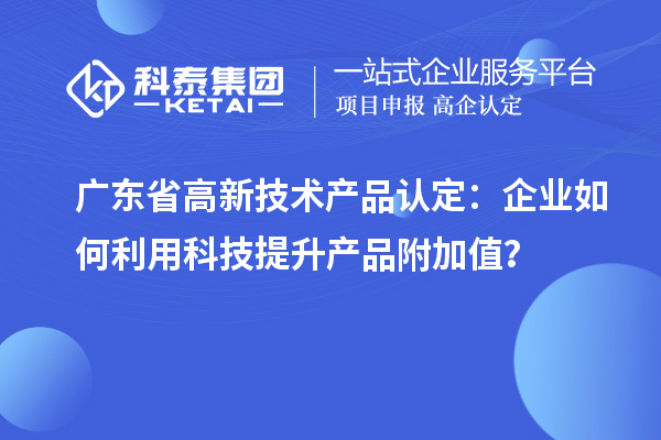 廣東省高新技術產品認定：企業如何利用科技提升產品附加值？