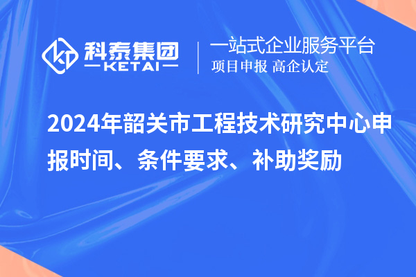 2024年韶關市<a href=http://www.tensang.com/fuwu/gongchengzhongxin.html target=_blank class=infotextkey>工程技術研究中心申報</a>時間、條件要求、補助獎勵