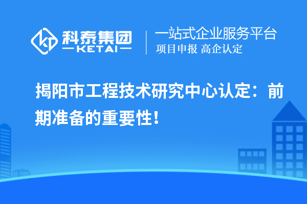 揭陽市工程技術(shù)研究中心認(rèn)定：前期準(zhǔn)備的重要性！