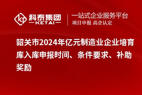 韶關(guān)市2024年億元制造業(yè)企業(yè)培育庫入庫申報(bào)時(shí)間、條件要求、補(bǔ)助獎(jiǎng)勵(lì)