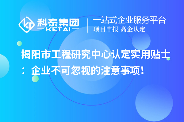 揭陽市工程研究中心認(rèn)定實(shí)用貼士：企業(yè)不可忽視的注意事項(xiàng)！