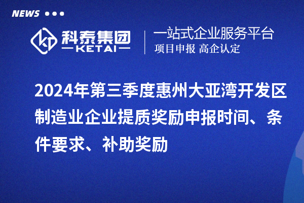 2024年第三季度惠州大亞灣開發(fā)區(qū)制造業(yè)企業(yè)提質(zhì)獎(jiǎng)勵(lì)申報(bào)時(shí)間、條件要求、補(bǔ)助獎(jiǎng)勵(lì)