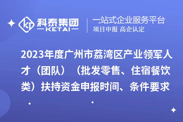 2023年度廣州市荔灣區(qū)產(chǎn)業(yè)領(lǐng)軍人才（團(tuán)隊(duì)）（批發(fā)零售、住宿餐飲類）扶持資金申報(bào)時間、條件要求、補(bǔ)助獎勵