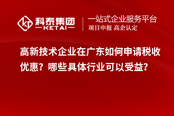 高新技術(shù)企業(yè)在廣東如何申請稅收優(yōu)惠？哪些具體行業(yè)可以受益？