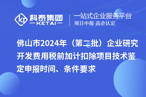 佛山市2024年（第二批）企業(yè)研究開發(fā)費用稅前加計扣除項目技術(shù)鑒定申報時間、條件要求