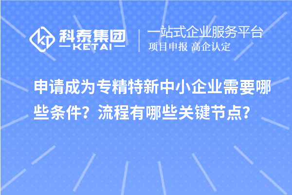 申請成為<a href=http://www.tensang.com/fuwu/zhuanjingtexin.html target=_blank class=infotextkey>專精特新中小企業(yè)</a>需要哪些條件？流程有哪些關(guān)鍵節(jié)點？