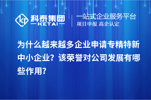 為什么越來越多企業申請專精特新中小企業？該榮譽對公司發展有哪些作用？