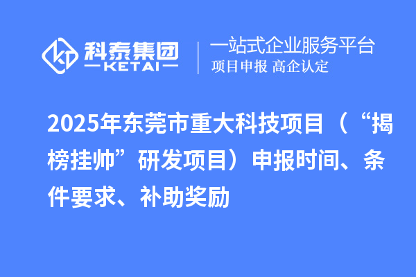 2025年東莞市重大科技項目（“揭榜掛帥”研發項目）申報時間、條件要求、補助獎勵
