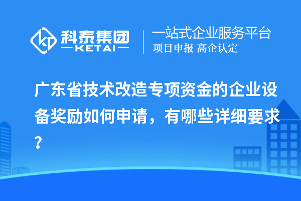 廣東省技術改造專項資金的企業設備獎勵如何申請，有哪些詳細要求？