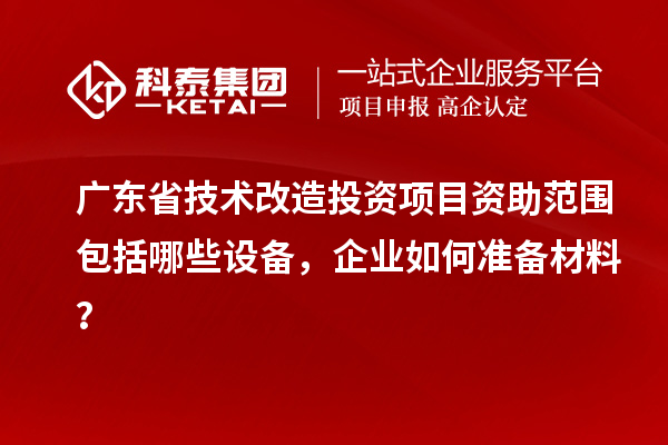 廣東省技術改造投資項目資助范圍包括哪些設備，企業如何準備材料？
