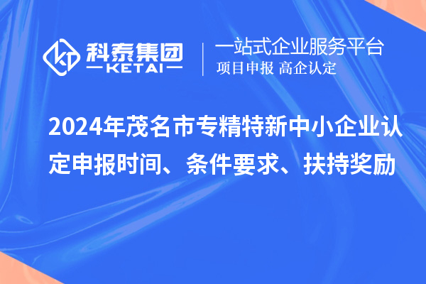 2024年茂名市專精特新中小企業認定申報時間、條件要求、扶持獎勵