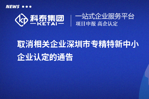 取消相關企業深圳市<a href=http://www.tensang.com/fuwu/zhuanjingtexin.html target=_blank class=infotextkey>專精特新中小企業</a>認定的通告