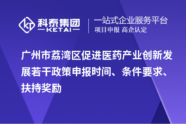 廣州市荔灣區(qū)促進醫(yī)藥產業(yè)創(chuàng)新發(fā)展若干政策申報時間、條件要求、扶持獎勵