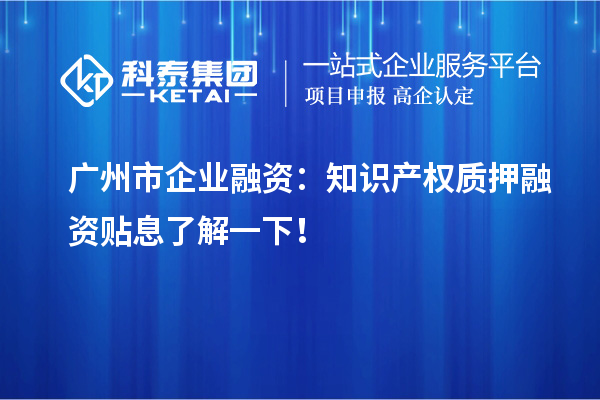 廣州市企業(yè)融資：知識產(chǎn)權(quán)質(zhì)押融資貼息了解一下！