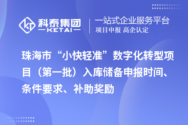 珠海市支持中小企業(yè)數(shù)字化轉(zhuǎn)型“小快輕準(zhǔn)”數(shù)字化轉(zhuǎn)型項(xiàng)目（第一批）入庫儲(chǔ)備申報(bào)時(shí)間、條件要求、補(bǔ)助獎(jiǎng)勵(lì)