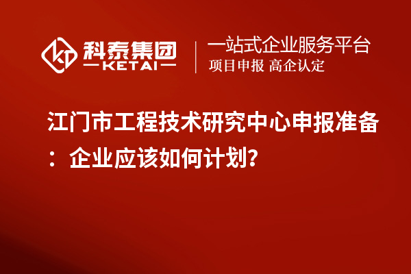 江門市工程技術(shù)研究中心申報(bào)準(zhǔn)備：企業(yè)應(yīng)該如何計(jì)劃？