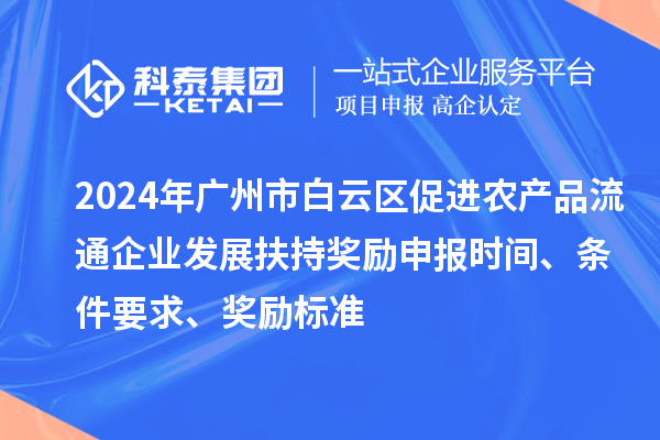 2024年廣州市白云區促進農產品流通企業發展扶持獎勵申報時間、條件要求、獎勵標準