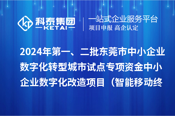 2024年第一、二批東莞市中小企業數字化轉型城市試點專項資金中小企業數字化改造項目（智能移動終端行業）擬資助企業名單的公示