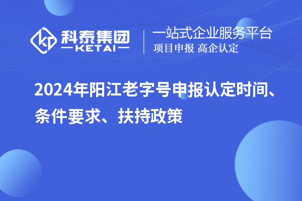 2024年陽江老字號申報認定時間、條件要求、扶持政策