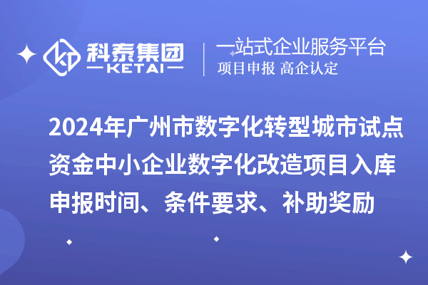 2024年廣州市數字化轉型城市試點專項資金中小企業數字化改造項目入庫申報時間、條件要求、補助獎勵