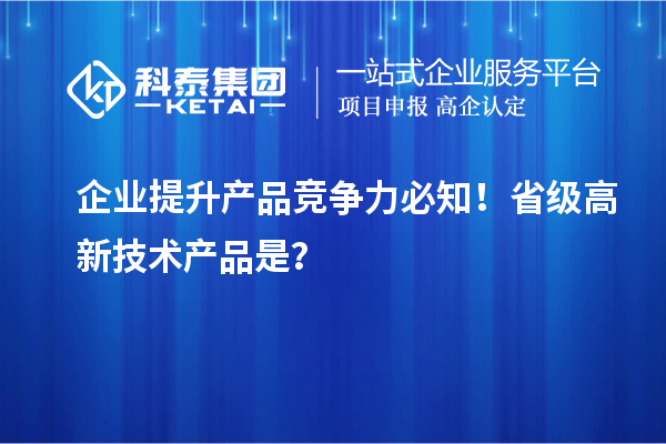 企業提升產品競爭力必知！省級高新技術產品是？