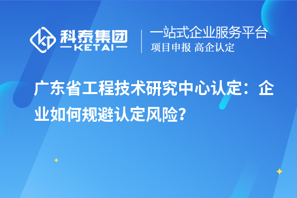 廣東<a href=http://www.tensang.com/fuwu/gongchengzhongxin.html target=_blank class=infotextkey>省工程技術研究中心認定</a>：企業如何規避認定風險？