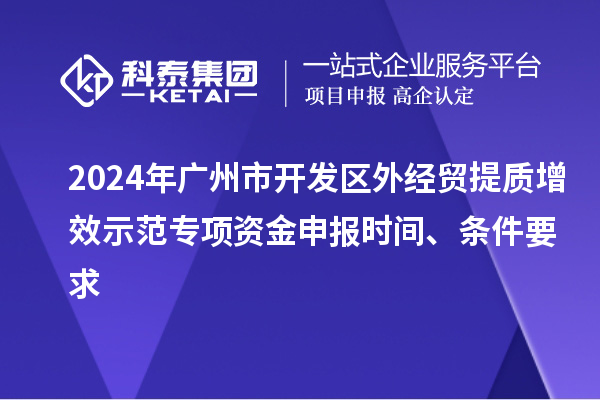 2024年廣州市開發(fā)區(qū)外經(jīng)貿(mào)提質(zhì)增效示范專項(xiàng)資金申報(bào)時(shí)間、條件要求