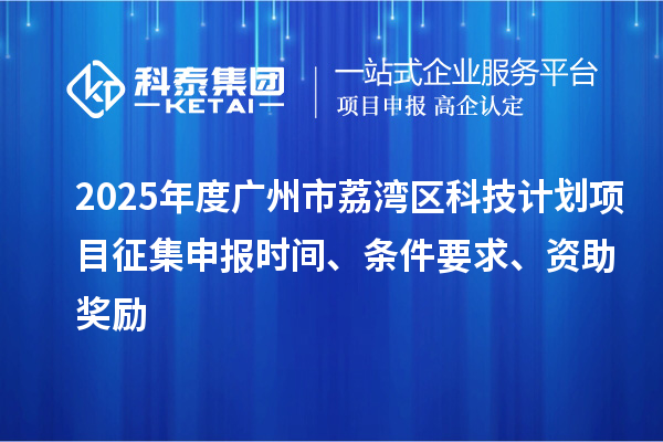 2025年度廣州市荔灣區科技計劃項目征集申報時間、條件要求、資助獎勵