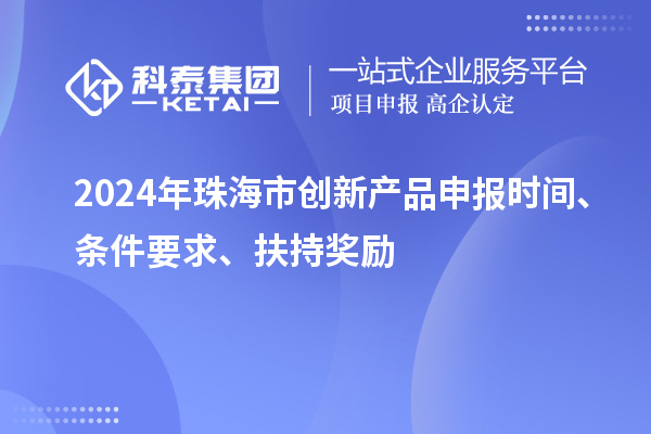 2024年珠海市創新產品申報時間、條件要求、扶持獎勵
