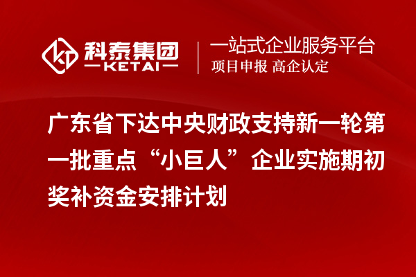廣東省下達(dá)中央財政支持新一輪第一批重點“小巨人”企業(yè)實施期初獎補資金安排計劃