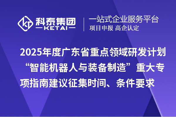 2025年度廣東省重點領域研發(fā)計劃“智能機器人與裝備制造”重大專項指南建議征集申報時間、條件要求