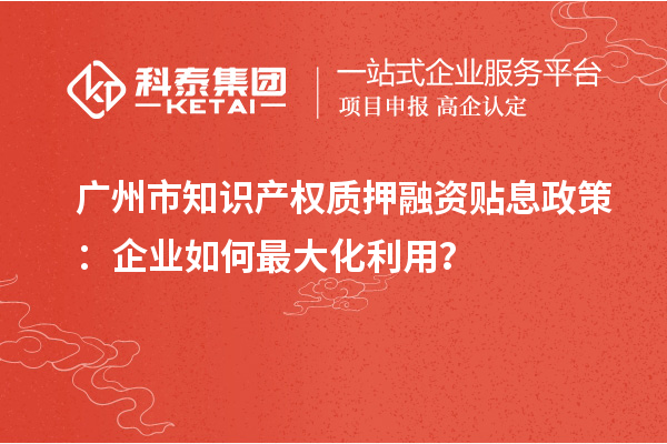 廣州市知識產(chǎn)權(quán)質(zhì)押融資貼息政策：企業(yè)如何最大化利用？