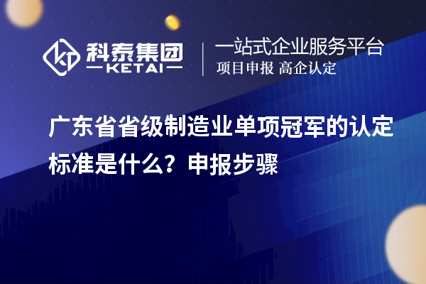 廣東省省級制造業(yè)單項(xiàng)冠軍的認(rèn)定標(biāo)準(zhǔn)是什么？申報(bào)步驟