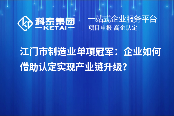江門市制造業(yè)單項(xiàng)冠軍：企業(yè)如何借助認(rèn)定實(shí)現(xiàn)產(chǎn)業(yè)鏈升級？